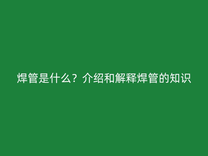 焊管是什么？介紹和解釋焊管的知識