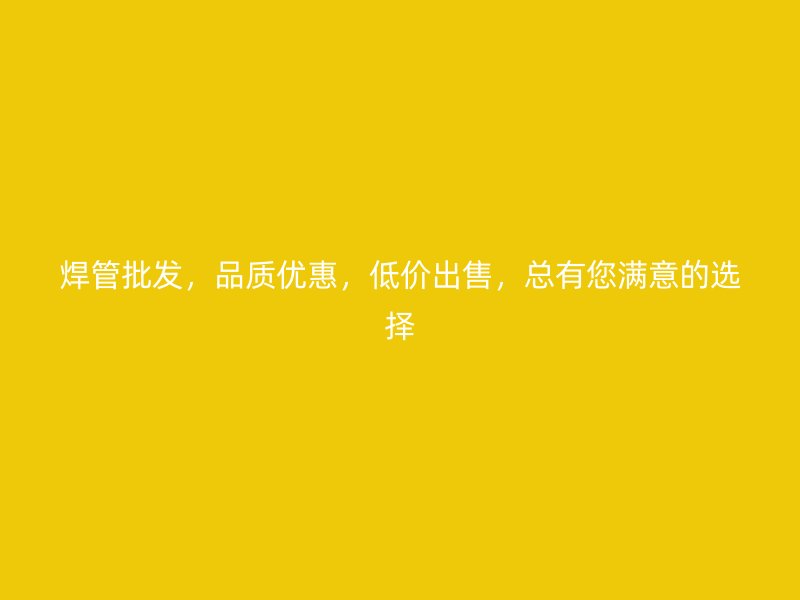 焊管批發(fā)，品質(zhì)優(yōu)惠，低價(jià)出售，總有您滿意的選擇