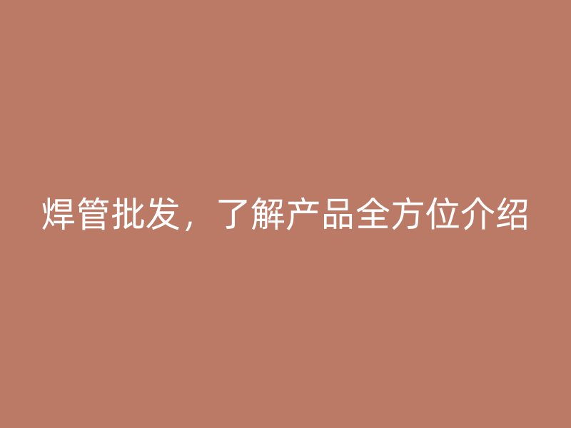 焊管批發(fā)，了解產(chǎn)品全方位介紹