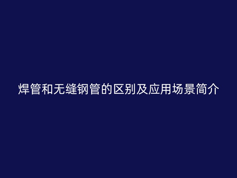 焊管和無縫鋼管的區(qū)別及應(yīng)用場景簡介