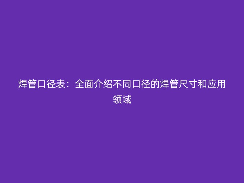 焊管口徑表：全面介紹不同口徑的焊管尺寸和應(yīng)用領(lǐng)域