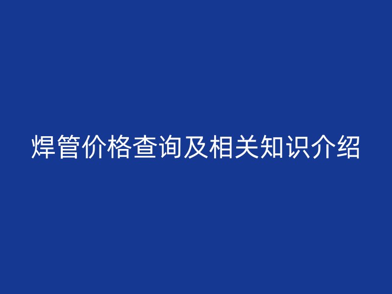 焊管價格查詢及相關(guān)知識介紹