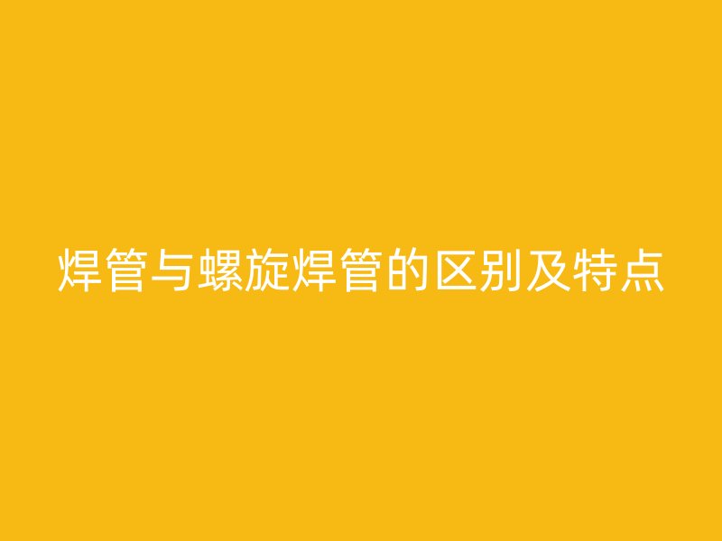 焊管與螺旋焊管的區(qū)別及特點