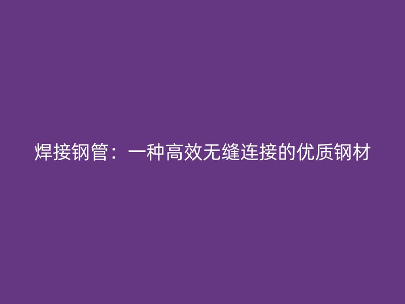 焊接鋼管：一種高效無縫連接的優(yōu)質(zhì)鋼材