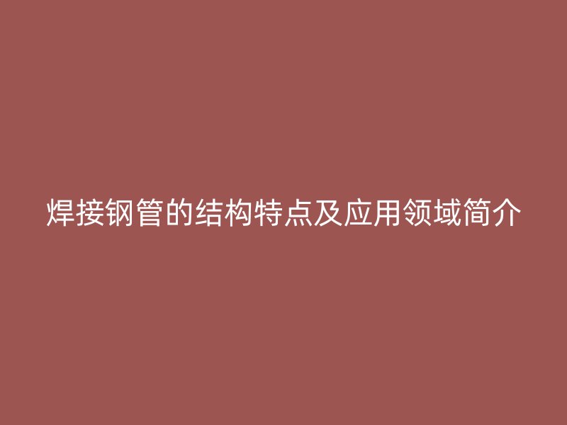 焊接鋼管的結(jié)構(gòu)特點及應(yīng)用領(lǐng)域簡介