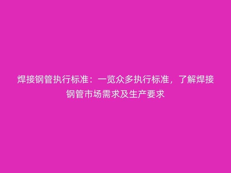 焊接鋼管執(zhí)行標(biāo)準(zhǔn)：一覽眾多執(zhí)行標(biāo)準(zhǔn)，了解焊接鋼管市場需求及生產(chǎn)要求