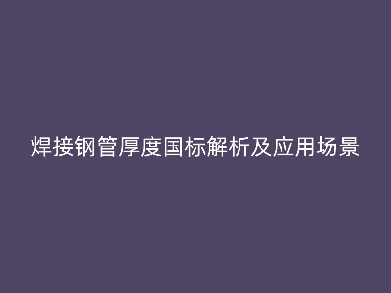 焊接鋼管厚度國標(biāo)解析及應(yīng)用場景
