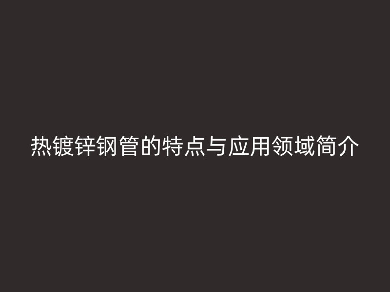 熱鍍鋅鋼管的特點與應(yīng)用領(lǐng)域簡介