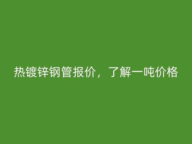 熱鍍鋅鋼管報(bào)價(jià)，了解一噸價(jià)格