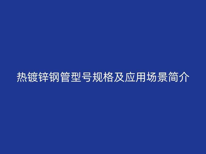 熱鍍鋅鋼管型號(hào)規(guī)格及應(yīng)用場(chǎng)景簡(jiǎn)介