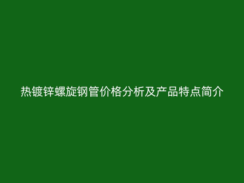 熱鍍鋅螺旋鋼管價(jià)格分析及產(chǎn)品特點(diǎn)簡介