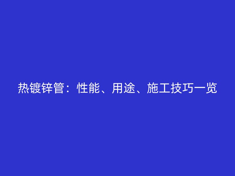 熱鍍鋅管：性能、用途、施工技巧一覽