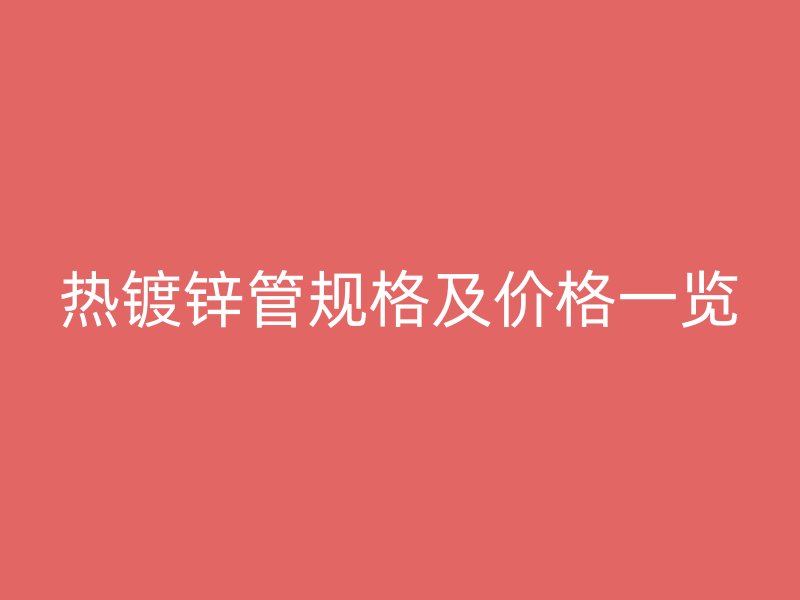 熱鍍鋅管規(guī)格及價格一覽