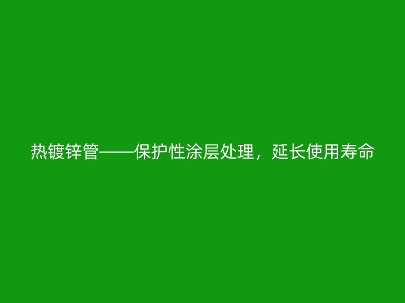 熱鍍鋅管——保護(hù)性涂層處理，延長(zhǎng)使用壽命