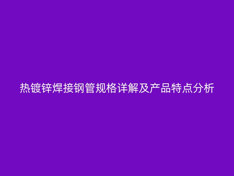 熱鍍鋅焊接鋼管規(guī)格詳解及產(chǎn)品特點(diǎn)分析