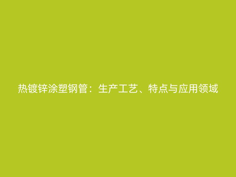 熱鍍鋅涂塑鋼管：生產(chǎn)工藝、特點(diǎn)與應(yīng)用領(lǐng)域