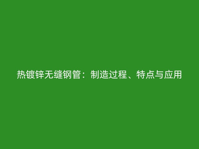熱鍍鋅無縫鋼管：制造過程、特點與應用