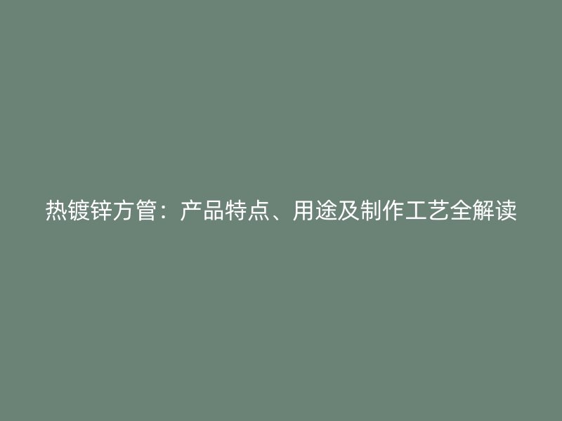 熱鍍鋅方管：產(chǎn)品特點、用途及制作工藝全解讀
