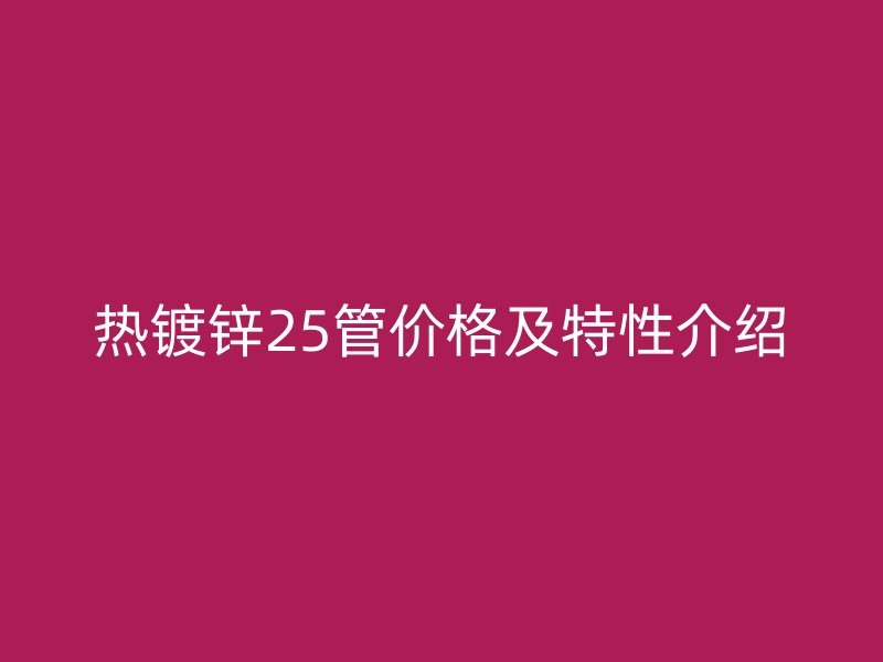 熱鍍鋅25管價(jià)格及特性介紹