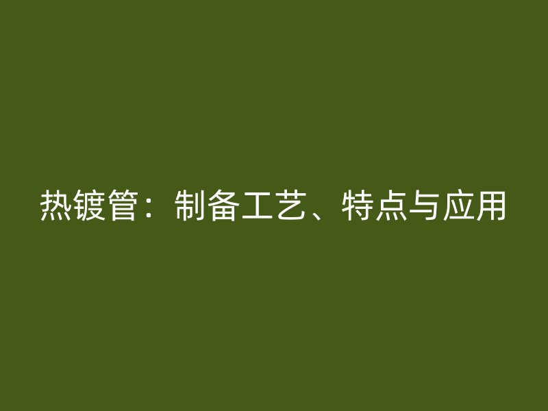 熱鍍管：制備工藝、特點(diǎn)與應(yīng)用
