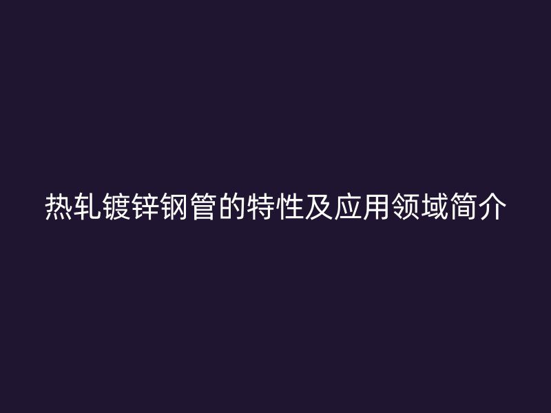 熱軋鍍鋅鋼管的特性及應用領域簡介
