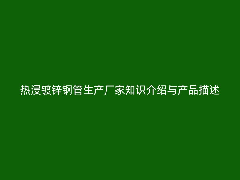 熱浸鍍鋅鋼管生產(chǎn)廠家知識介紹與產(chǎn)品描述