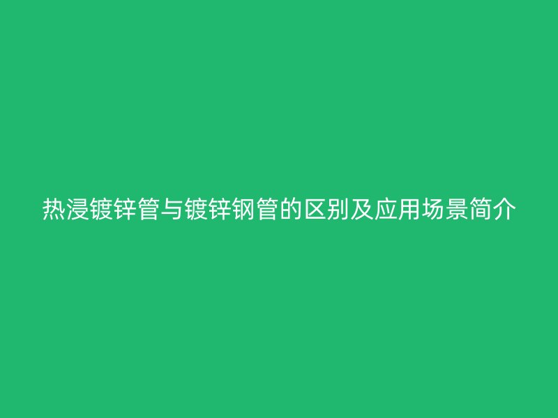 熱浸鍍鋅管與鍍鋅鋼管的區(qū)別及應(yīng)用場(chǎng)景簡(jiǎn)介