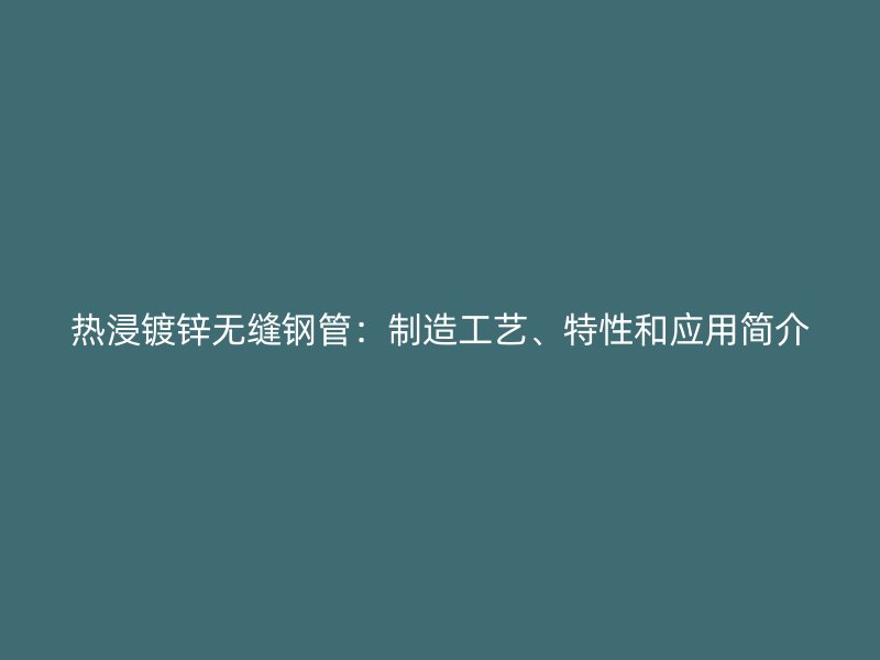 熱浸鍍鋅無(wú)縫鋼管：制造工藝、特性和應(yīng)用簡(jiǎn)介