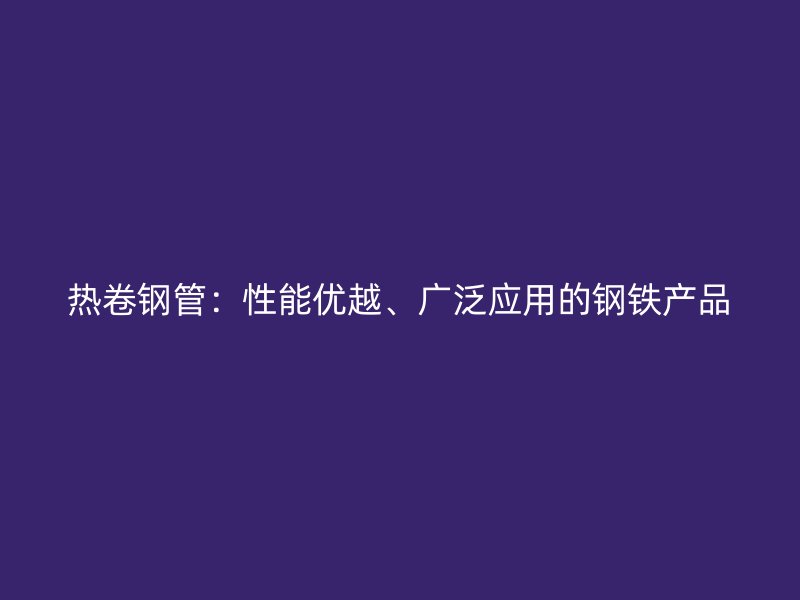 熱卷鋼管：性能優(yōu)越、廣泛應(yīng)用的鋼鐵產(chǎn)品