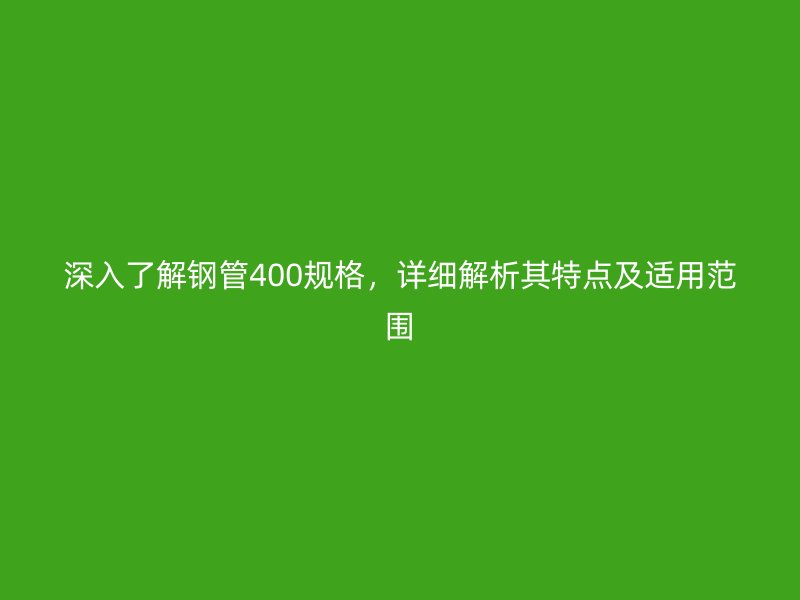 深入了解鋼管400規(guī)格，詳細(xì)解析其特點(diǎn)及適用范圍