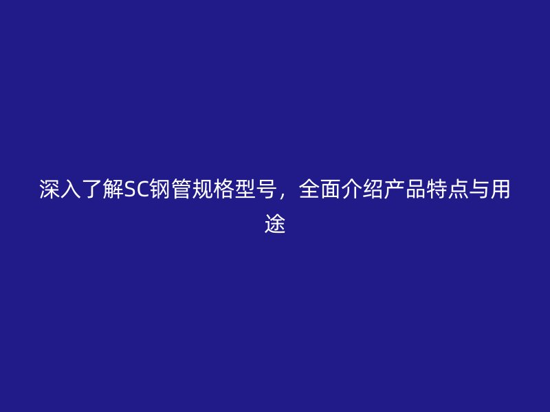 深入了解SC鋼管規(guī)格型號(hào)，全面介紹產(chǎn)品特點(diǎn)與用途