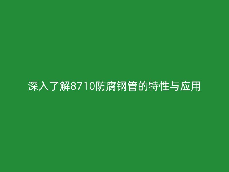 深入了解8710防腐鋼管的特性與應用