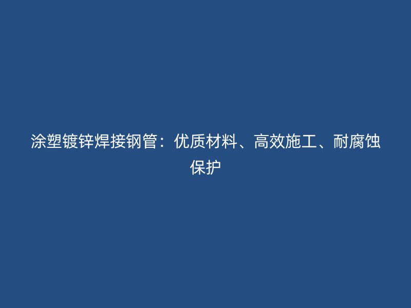 涂塑鍍鋅焊接鋼管：優(yōu)質(zhì)材料、高效施工、耐腐蝕保護(hù)