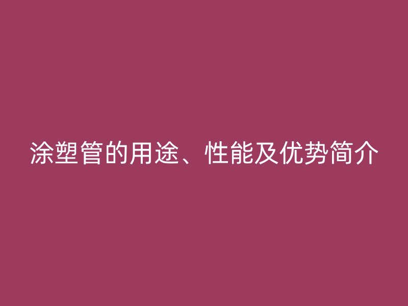 涂塑管的用途、性能及優(yōu)勢(shì)簡(jiǎn)介