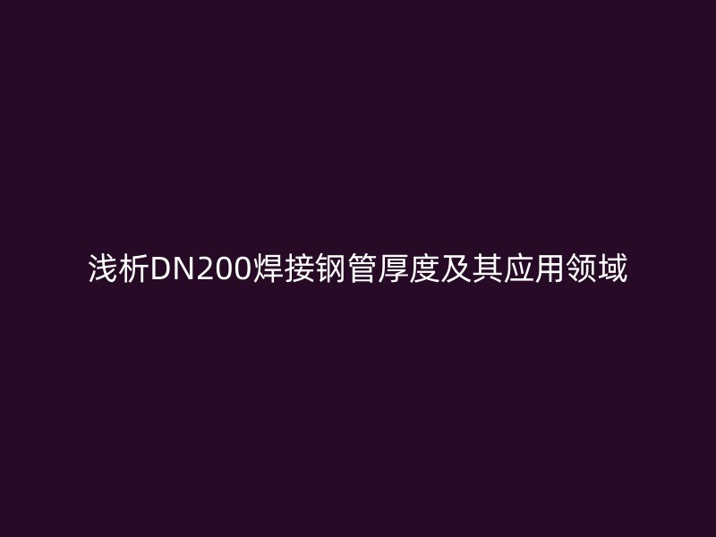 淺析DN200焊接鋼管厚度及其應(yīng)用領(lǐng)域