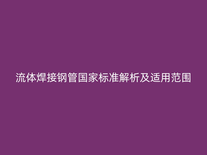 流體焊接鋼管國家標準解析及適用范圍