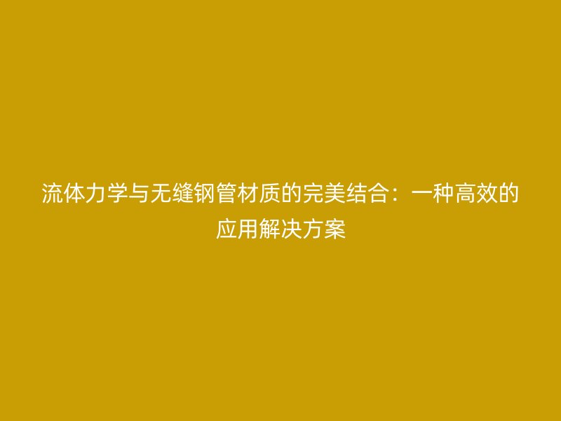 流體力學(xué)與無縫鋼管材質(zhì)的完美結(jié)合：一種高效的應(yīng)用解決方案