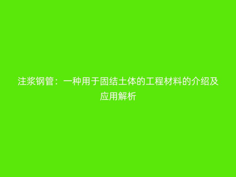注漿鋼管：一種用于固結(jié)土體的工程材料的介紹及應(yīng)用解析