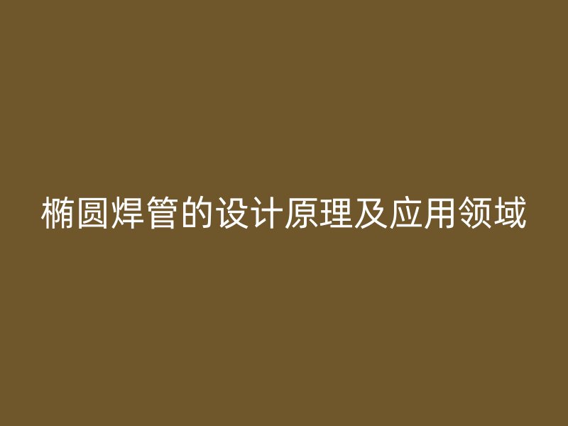 橢圓焊管的設(shè)計(jì)原理及應(yīng)用領(lǐng)域