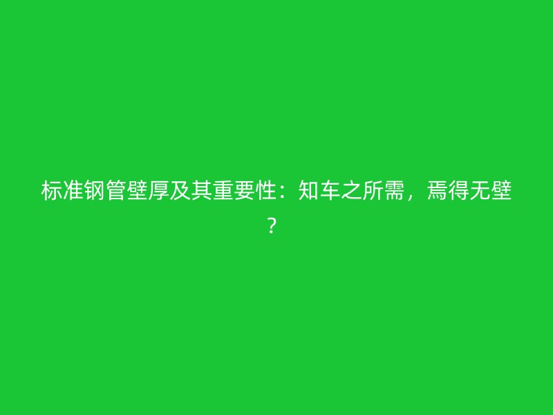 標(biāo)準(zhǔn)鋼管壁厚及其重要性：知車之所需，焉得無壁？