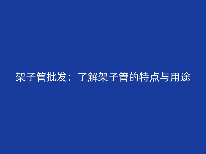 架子管批發(fā)：了解架子管的特點(diǎn)與用途