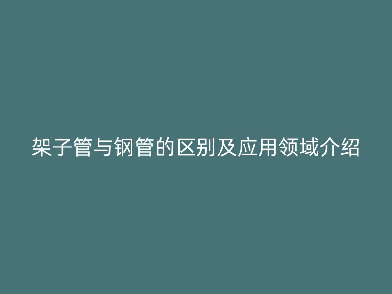架子管與鋼管的區(qū)別及應(yīng)用領(lǐng)域介紹