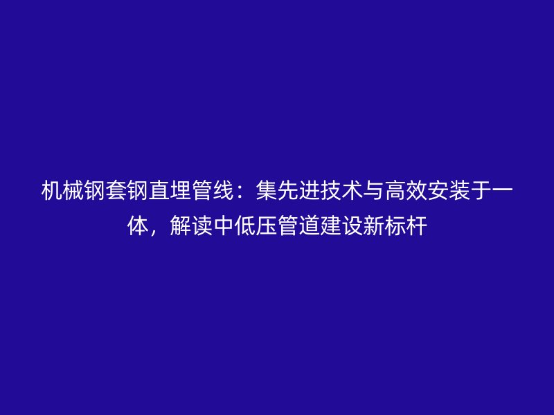 機(jī)械鋼套鋼直埋管線：集先進(jìn)技術(shù)與高效安裝于一體，解讀中低壓管道建設(shè)新標(biāo)桿