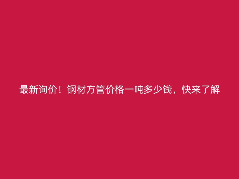 最新詢價！鋼材方管價格一噸多少錢，快來了解