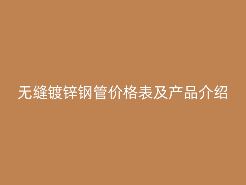 無縫鍍鋅鋼管價(jià)格表及產(chǎn)品介紹