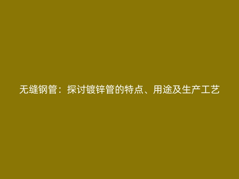無(wú)縫鋼管：探討鍍鋅管的特點(diǎn)、用途及生產(chǎn)工藝