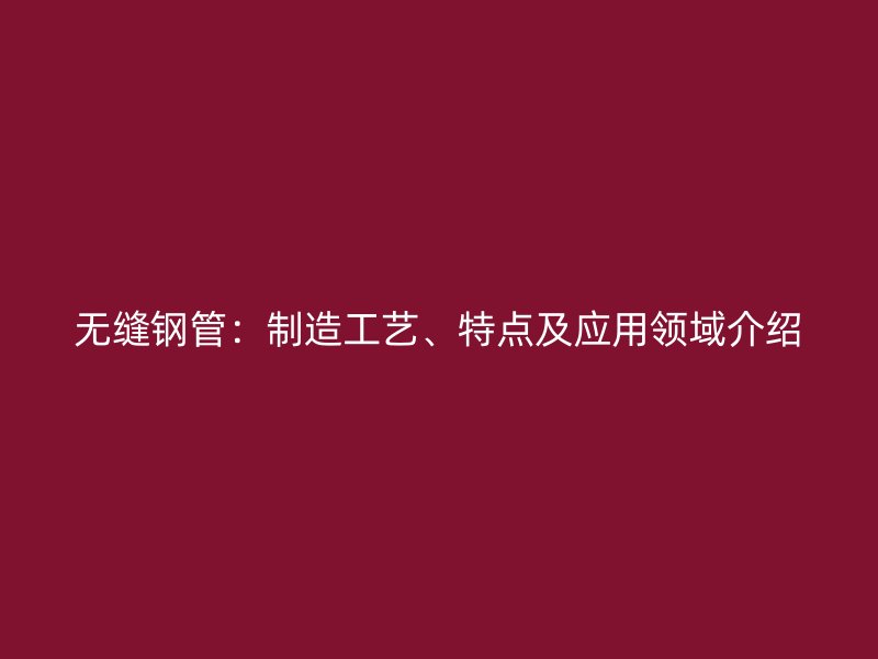無縫鋼管：制造工藝、特點及應用領域介紹