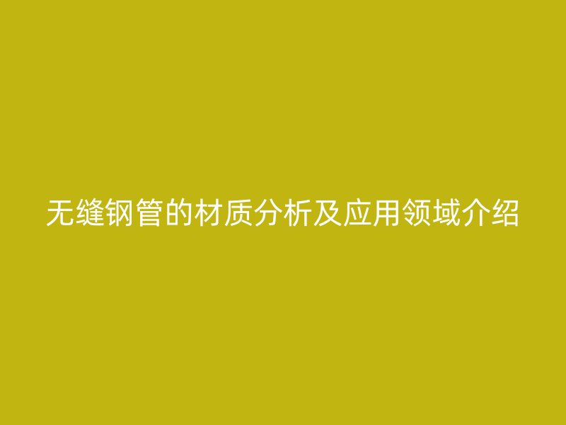 無縫鋼管的材質(zhì)分析及應(yīng)用領(lǐng)域介紹