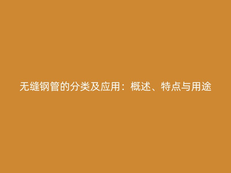 無縫鋼管的分類及應(yīng)用：概述、特點與用途
