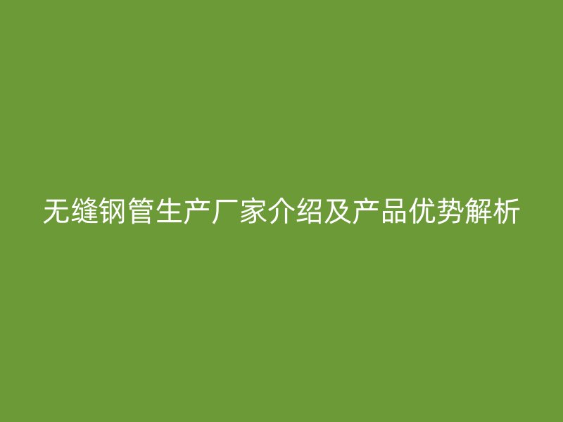 無縫鋼管生產(chǎn)廠家介紹及產(chǎn)品優(yōu)勢解析